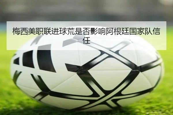 梅西美职联进球荒是否影响阿根廷国家队信任